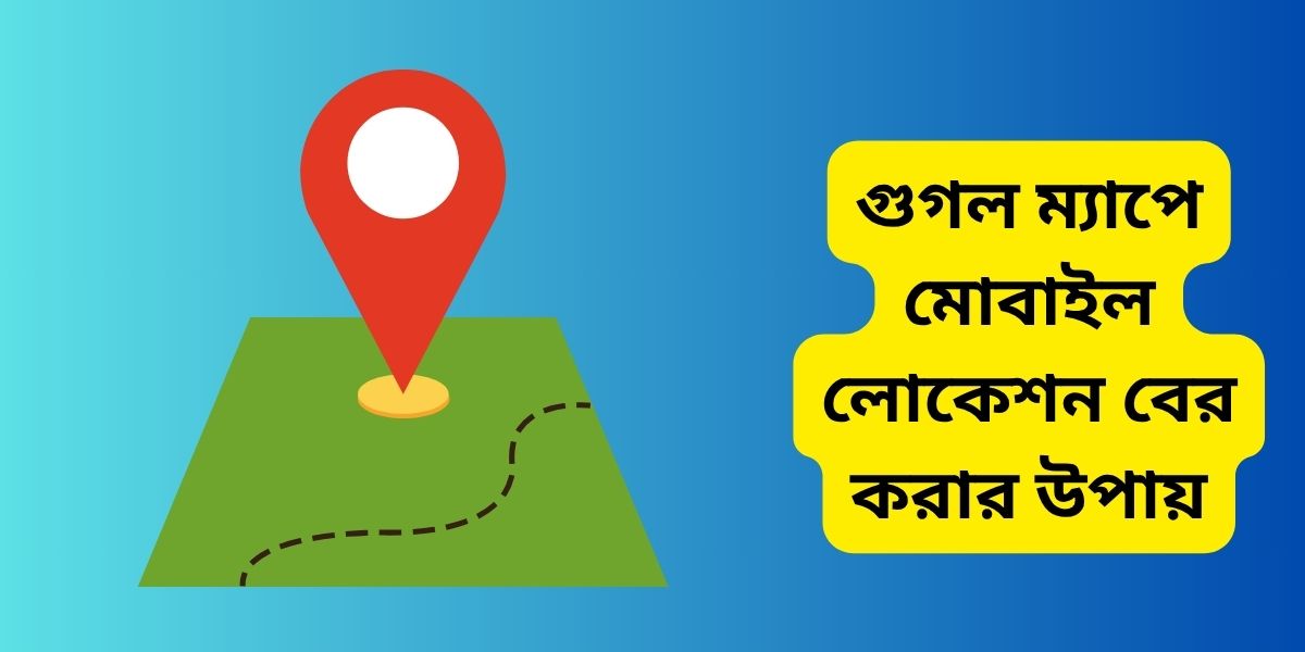 গুগল ম্যাপে মোবাইল লোকেশন বের করার উপায়