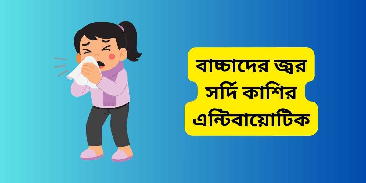 বাচ্চাদের জ্বর সর্দি কাশির এন্টিবায়োটিক